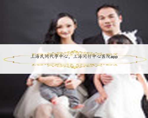 上海民间代孕中心，上海闵行中心医院app