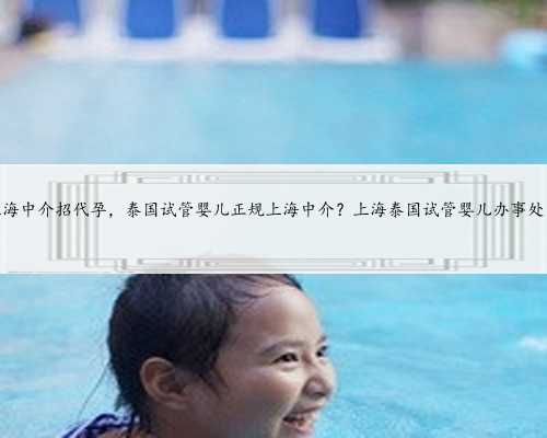 上海中介招代孕，泰国试管婴儿正规上海中介？上海泰国试管婴儿办事处？