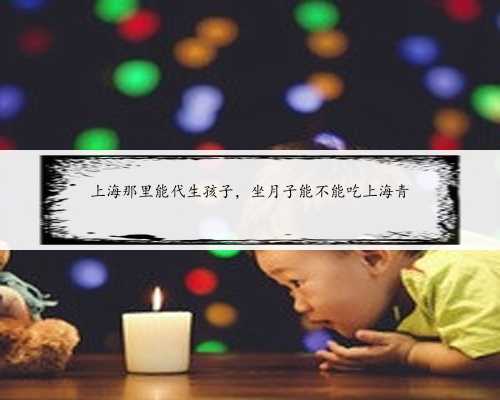 上海那里能代生孩子，坐月子能不能吃上海青