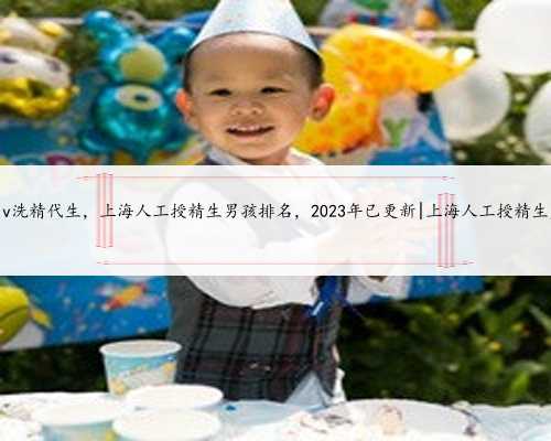 上海hiv洗精代生，上海人工授精生男孩排名，2023年已更新|上海人工授精生产厂