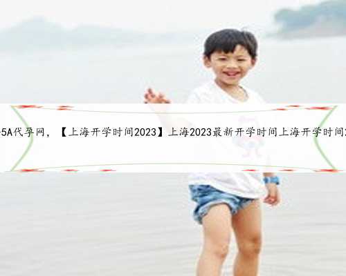 上海5A代孕网，【上海开学时间2023】上海2023最新开学时间上海开学时间2023