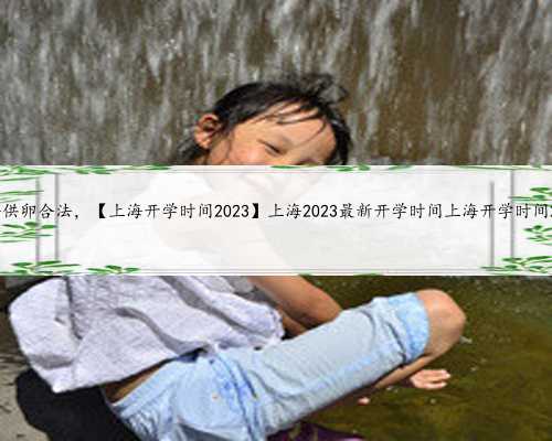 上海供卵合法，【上海开学时间2023】上海2023最新开学时间上海开学时间2023